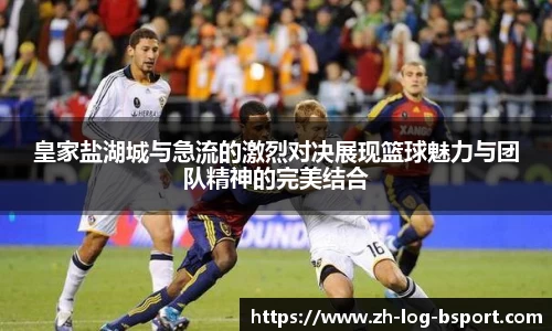 皇家盐湖城与急流的激烈对决展现篮球魅力与团队精神的完美结合