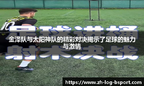 金泽队与太阳神队的精彩对决揭示了足球的魅力与激情