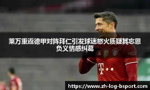 莱万重返德甲对阵拜仁引发球迷怒火质疑其忘恩负义情感纠葛