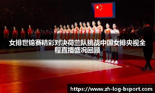 女排世锦赛精彩对决荷兰队挑战中国女排央视全程直播盛况回顾