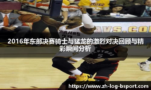 2016年东部决赛骑士与猛龙的激烈对决回顾与精彩瞬间分析