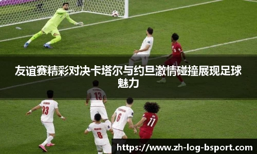 友谊赛精彩对决卡塔尔与约旦激情碰撞展现足球魅力