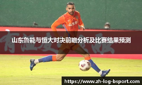 山东鲁能与恒大对决前瞻分析及比赛结果预测