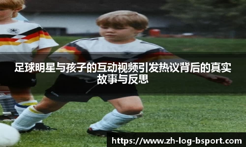 足球明星与孩子的互动视频引发热议背后的真实故事与反思
