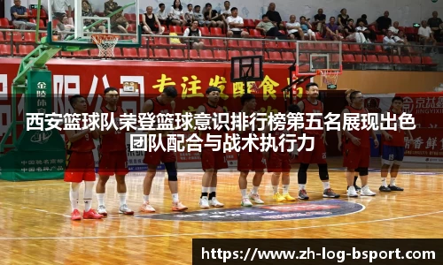 西安篮球队荣登篮球意识排行榜第五名展现出色团队配合与战术执行力