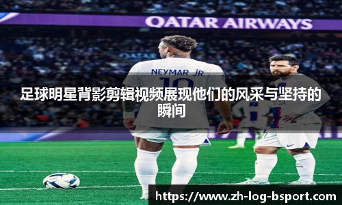 足球明星背影剪辑视频展现他们的风采与坚持的瞬间
