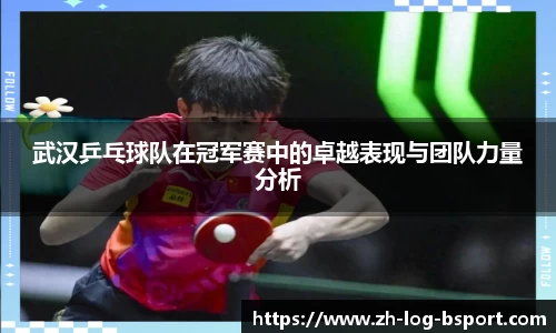 武汉乒乓球队在冠军赛中的卓越表现与团队力量分析