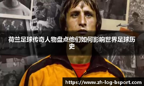 荷兰足球传奇人物盘点他们如何影响世界足球历史