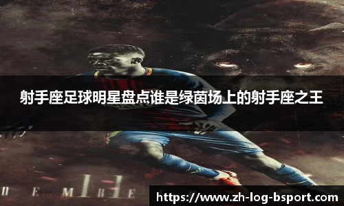 射手座足球明星盘点谁是绿茵场上的射手座之王