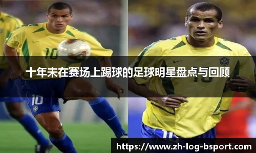 十年未在赛场上踢球的足球明星盘点与回顾