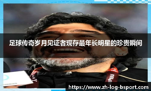 足球传奇岁月见证者现存最年长明星的珍贵瞬间